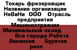 Токарь-фрезеровщик › Название организации ­ НеВаНи, ООО › Отрасль предприятия ­ Машиностроение › Минимальный оклад ­ 55 000 - Все города Работа » Вакансии   . Бурятия респ.